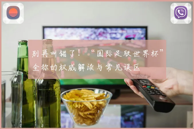 别再叫错了！“国际足联世界杯”全称的权威解读与常见误区