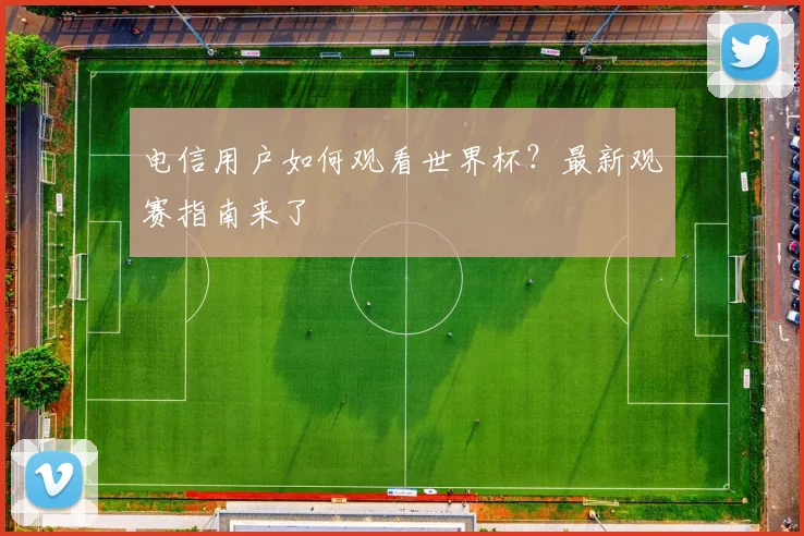 电信用户如何观看世界杯？最新观赛指南来了