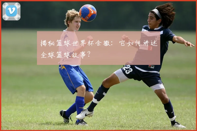 揭秘篮球世界杯会徽：它如何讲述全球篮球故事？