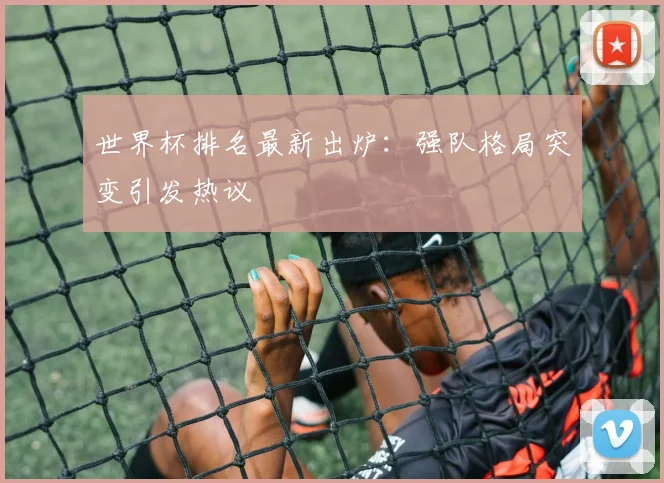 世界杯排名最新出炉：强队格局突变引发热议