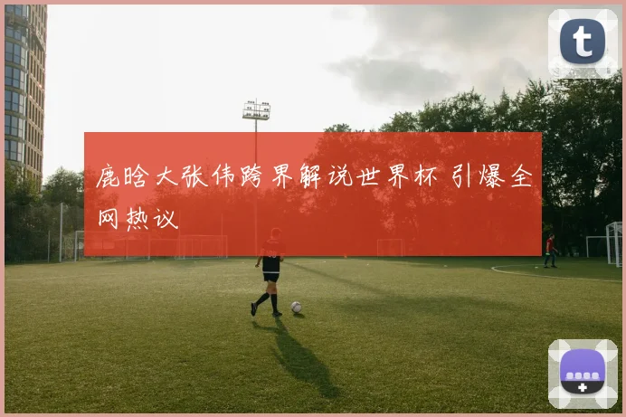 鹿晗大张伟跨界解说世界杯 引爆全网热议