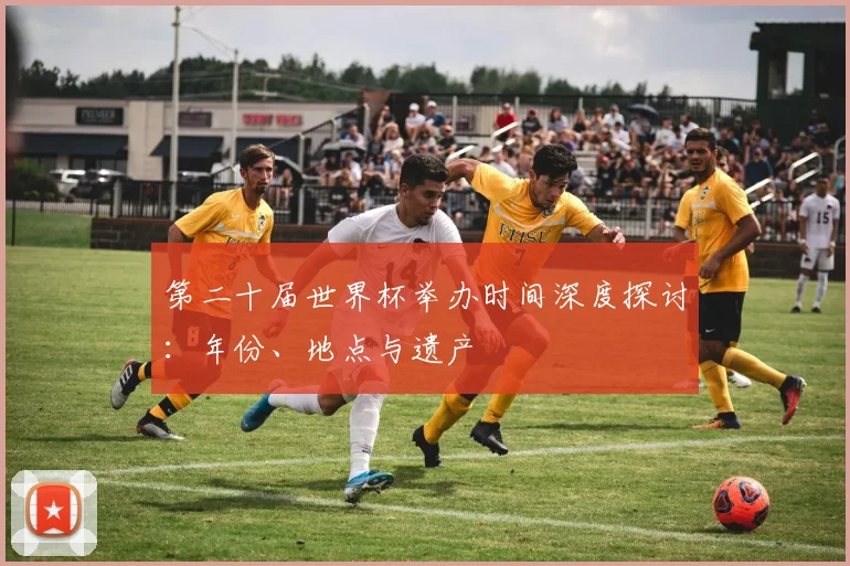 第二十届世界杯举办时间深度探讨：年份、地点与遗产