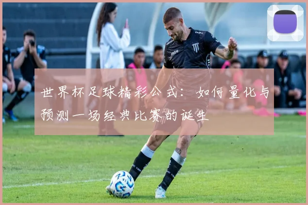 世界杯足球精彩公式：如何量化与预测一场经典比赛的诞生